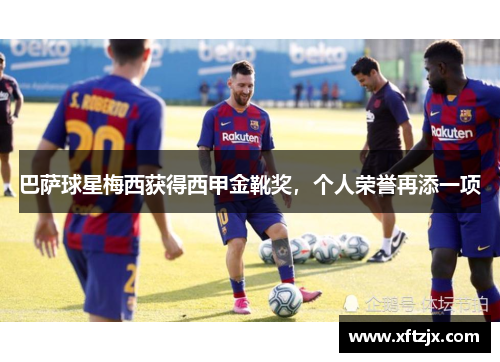 巴萨球星梅西获得西甲金靴奖，个人荣誉再添一项