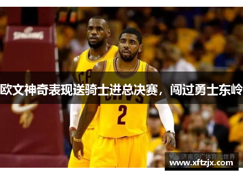 欧文神奇表现送骑士进总决赛，闯过勇士东岭