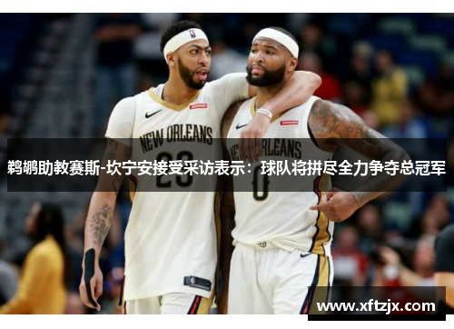 鹈鹕助教赛斯-坎宁安接受采访表示：球队将拼尽全力争夺总冠军