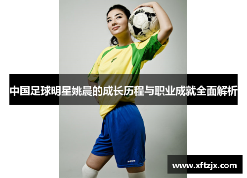 中国足球明星姚晨的成长历程与职业成就全面解析