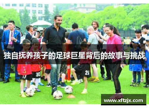 独自抚养孩子的足球巨星背后的故事与挑战