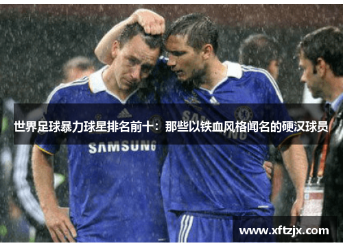 世界足球暴力球星排名前十：那些以铁血风格闻名的硬汉球员
