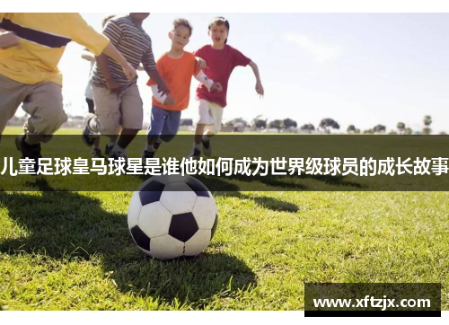 儿童足球皇马球星是谁他如何成为世界级球员的成长故事