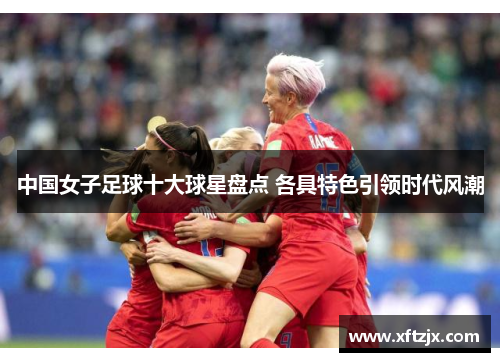 中国女子足球十大球星盘点 各具特色引领时代风潮