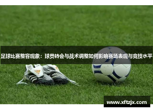 足球比赛整容现象：球员转会与战术调整如何影响赛场表现与竞技水平