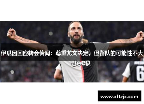 伊瓜因回应转会传闻：尊重尤文决定，但留队的可能性不大