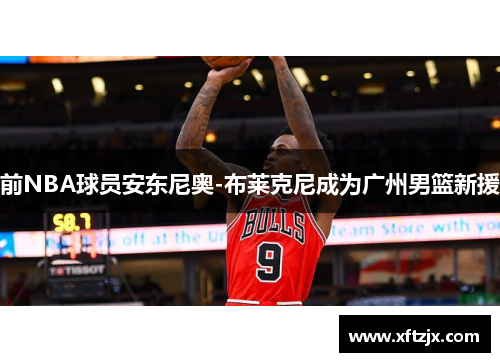 前NBA球员安东尼奥-布莱克尼成为广州男篮新援