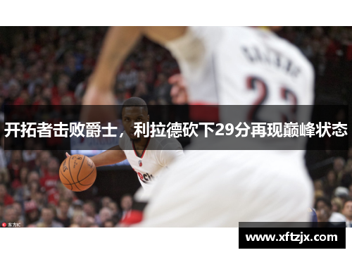 开拓者击败爵士，利拉德砍下29分再现巅峰状态