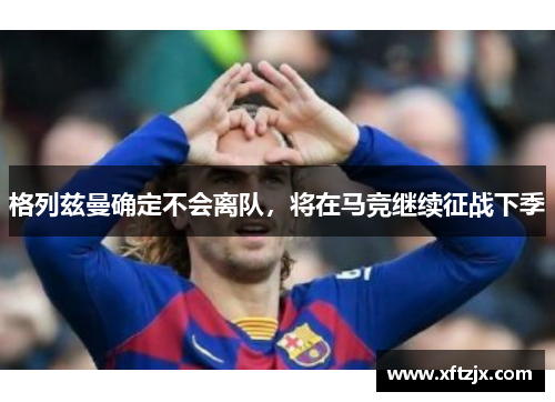 格列兹曼确定不会离队，将在马竞继续征战下季