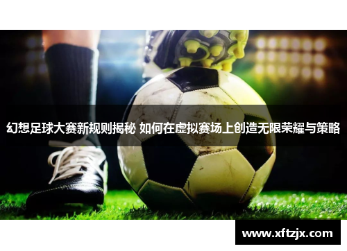 幻想足球大赛新规则揭秘 如何在虚拟赛场上创造无限荣耀与策略