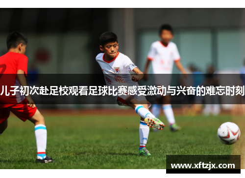 儿子初次赴足校观看足球比赛感受激动与兴奋的难忘时刻