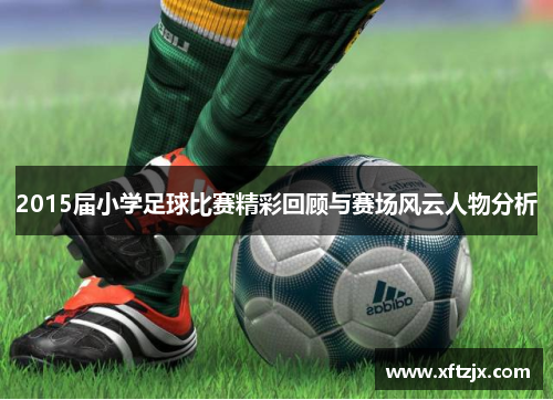 2015届小学足球比赛精彩回顾与赛场风云人物分析