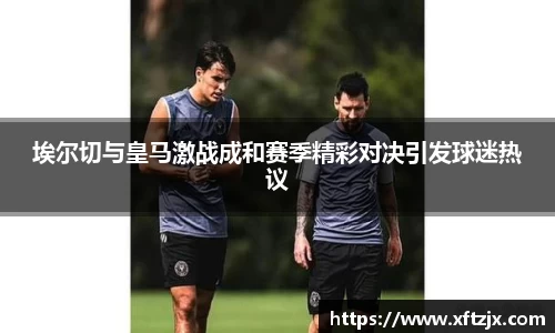 NG28埃尔切与皇马激战成和赛季精彩对决引发球迷热议